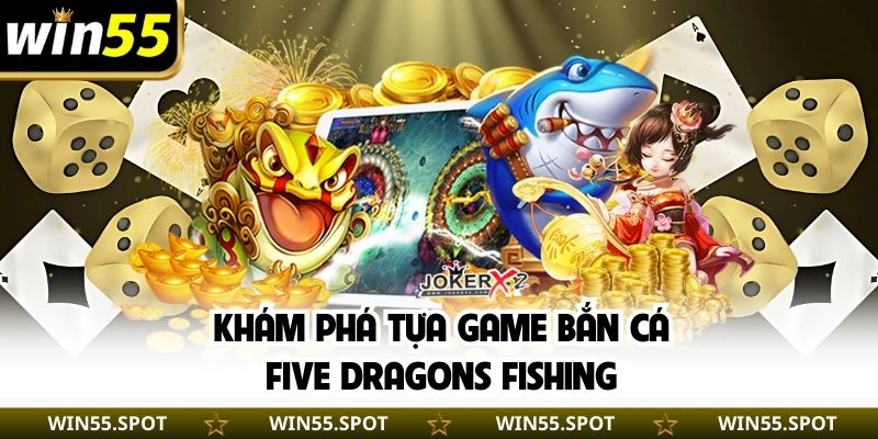 Khám phá tựa game bắn cá Five Dragons Fishing