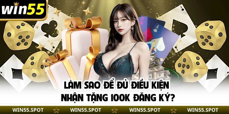 Làm sao để đủ điều kiện nhận tặng 100K đăng ký?