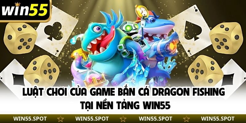 Luật chơi của game bắn cá Dragon Fishing tại nền tảng WIN55